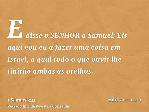 E disse o SENHOR a Samuel: Eis aqui vou eu a fazer uma coisa em Israel, a qual todo o que ouvir lhe tinirão ambas as orelhas.