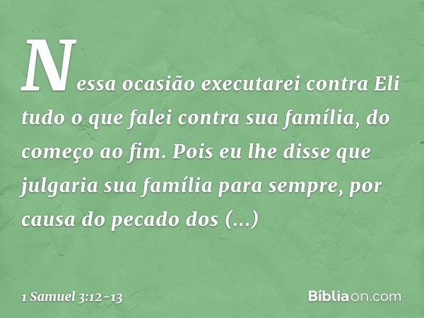 Nessa ocasião executarei contra Eli tudo o que falei contra sua família, do começo ao fim. Pois eu lhe disse que julgaria sua família para sempre, por causa do 