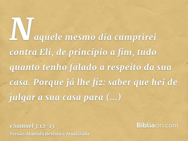 Naquele mesmo dia cumprirei contra Eli, de princípio a fim, tudo quanto tenho falado a respeito da sua casa.Porque já lhe fiz: saber que hei de julgar a sua cas