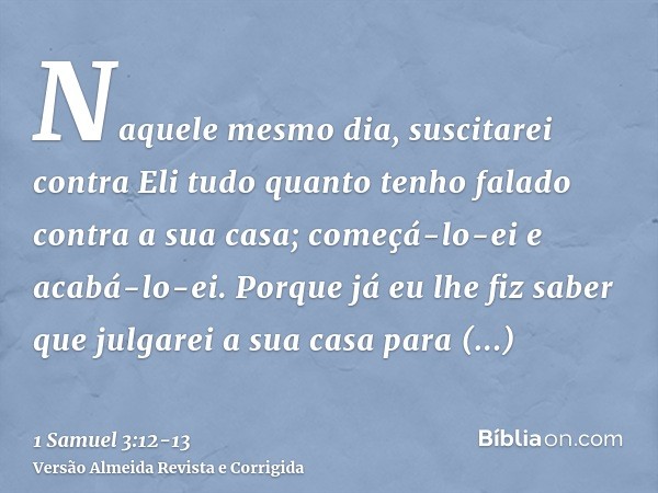 Naquele mesmo dia, suscitarei contra Eli tudo quanto tenho falado contra a sua casa; começá-lo-ei e acabá-lo-ei.Porque já eu lhe fiz saber que julgarei a sua ca