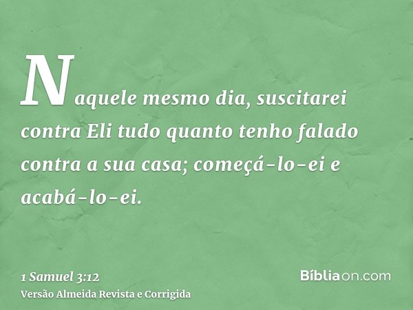 Naquele mesmo dia, suscitarei contra Eli tudo quanto tenho falado contra a sua casa; começá-lo-ei e acabá-lo-ei.