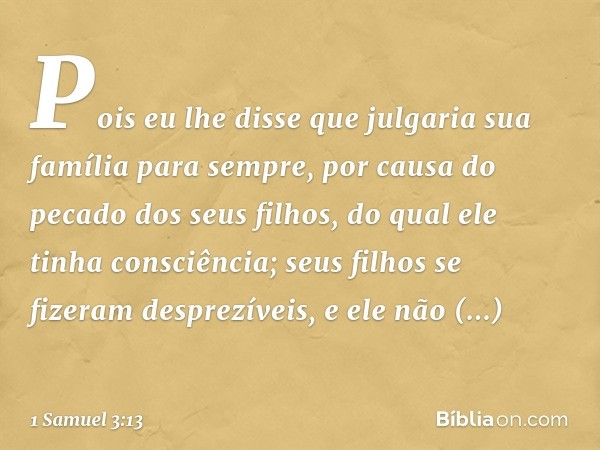 Pois eu lhe disse que julgaria sua família para sempre, por causa do pecado dos seus filhos, do qual ele tinha consciência; seus filhos se fizeram desprezíveis,