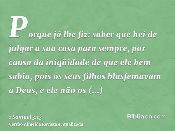 Porque já lhe fiz: saber que hei de julgar a sua casa para sempre, por causa da iniqüidade de que ele bem sabia, pois os seus filhos blasfemavam a Deus, e ele n