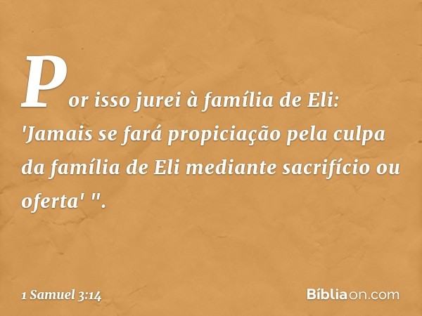 Por isso jurei à família de Eli: 'Jamais se fará propiciação pela culpa da família de Eli mediante sacrifício ou oferta' ". -- 1 Samuel 3:14