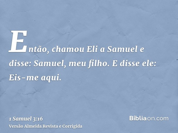 Então, chamou Eli a Samuel e disse: Samuel, meu filho. E disse ele: Eis-me aqui.
