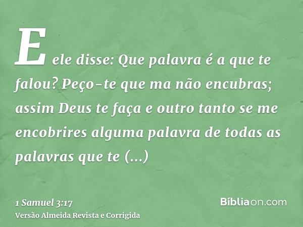E ele disse: Que palavra é a que te falou? Peço-te que ma não encubras; assim Deus te faça e outro tanto se me encobrires alguma palavra de todas as palavras qu