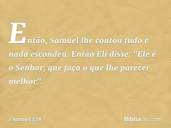 Então, Samuel lhe contou tudo e nada escondeu. Então Eli disse: "Ele é o Senhor; que faça o que lhe parecer melhor". -- 1 Samuel 3:18