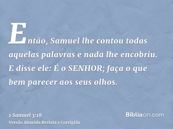 Então, Samuel lhe contou todas aquelas palavras e nada lhe encobriu. E disse ele: É o SENHOR; faça o que bem parecer aos seus olhos.