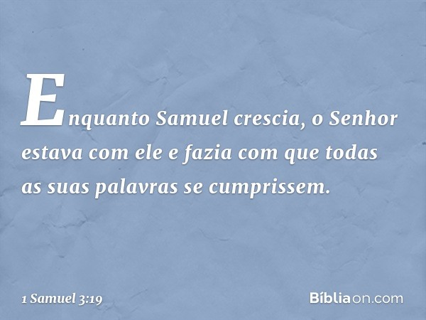 Enquanto Samuel crescia, o Senhor estava com ele e fazia com que todas as suas palavras se cumprissem. -- 1 Samuel 3:19