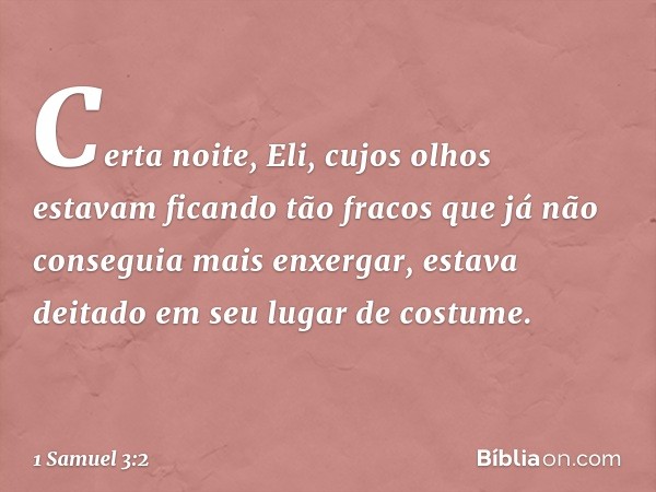 Certa noite, Eli, cujos olhos estavam ficando tão fracos que já não conseguia mais enxergar, estava deitado em seu lugar de costume. -- 1 Samuel 3:2