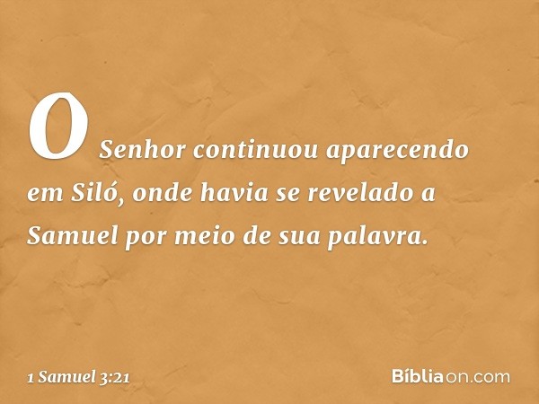 O Senhor continuou aparecendo em Siló, onde havia se revelado a Samuel por meio de sua palavra. -- 1 Samuel 3:21