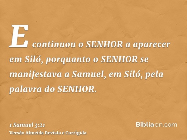 E continuou o SENHOR a aparecer em Siló, porquanto o SENHOR se manifestava a Samuel, em Siló, pela palavra do SENHOR.