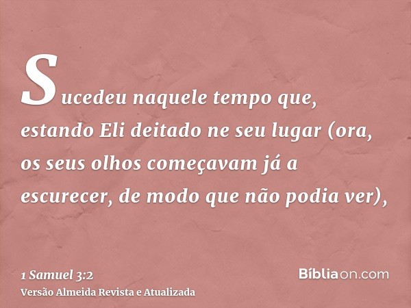 Sucedeu naquele tempo que, estando Eli deitado ne seu lugar (ora, os seus olhos começavam já a escurecer, de modo que não podia ver),