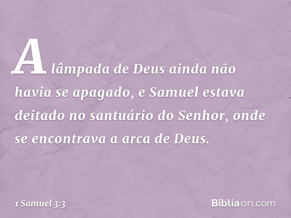 A lâmpada de Deus ainda não havia se apagado, e Samuel estava deitado no santuário do Senhor, onde se encontrava a arca de Deus. -- 1 Samuel 3:3