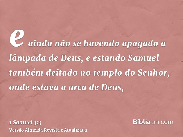 e ainda não se havendo apagado a lâmpada de Deus, e estando Samuel também deitado no templo do Senhor, onde estava a arca de Deus,