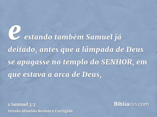e estando também Samuel já deitado, antes que a lâmpada de Deus se apagasse no templo do SENHOR, em que estava a arca de Deus,