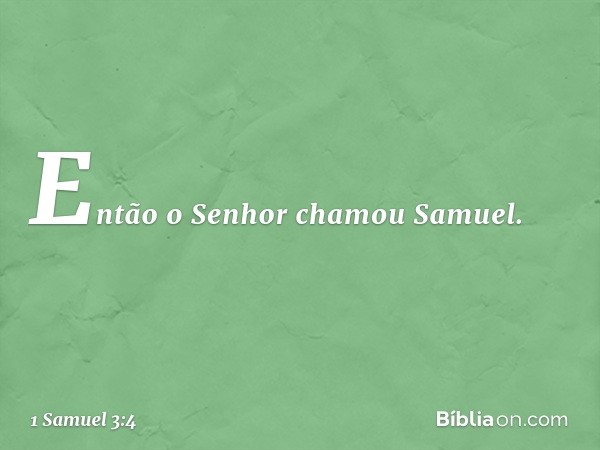 Então o Senhor chamou Samuel. -- 1 Samuel 3:4