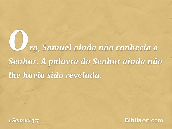 Ora, Samuel ainda não conhecia o Senhor. A palavra do Senhor ainda não lhe havia sido revelada. -- 1 Samuel 3:7