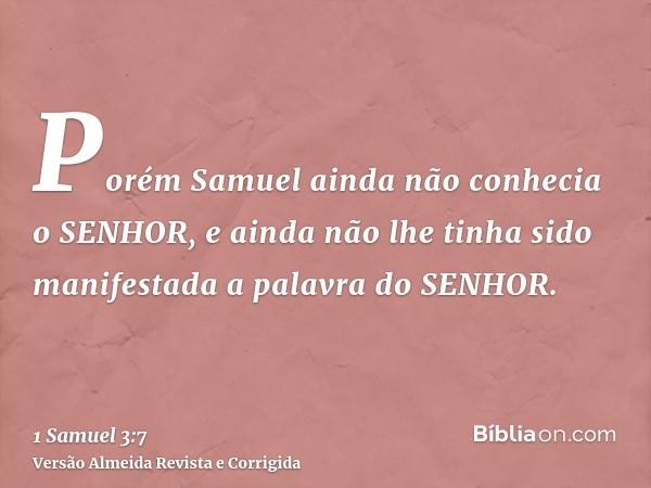 Porém Samuel ainda não conhecia o SENHOR, e ainda não lhe tinha sido manifestada a palavra do SENHOR.