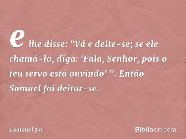 e lhe disse: "Vá e deite-se; se ele chamá-lo, diga: 'Fala, Senhor, pois o teu servo está ouvindo' ". Então Samuel foi deitar-se. -- 1 Samuel 3:9