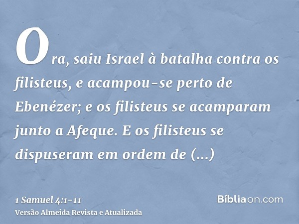 Ora, saiu Israel à batalha contra os filisteus, e acampou-se perto de Ebenézer; e os filisteus se acamparam junto a Afeque.E os filisteus se dispuseram em ordem