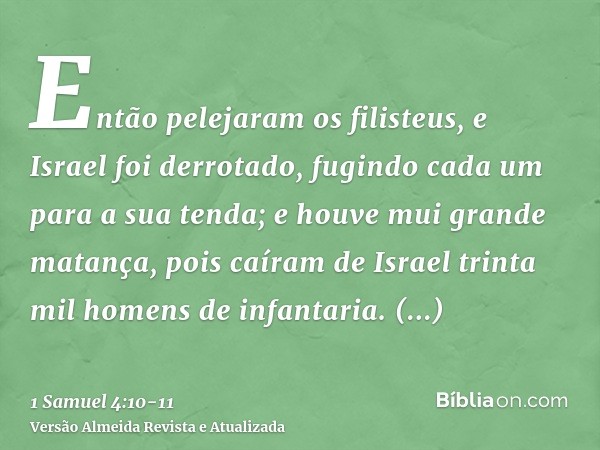 Então pelejaram os filisteus, e Israel foi derrotado, fugindo cada um para a sua tenda; e houve mui grande matança, pois caíram de Israel trinta mil homens de i