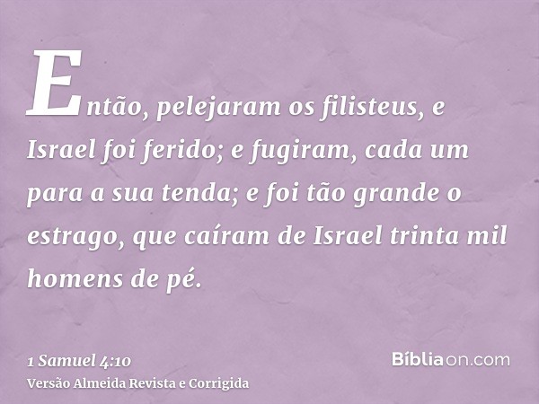 Então, pelejaram os filisteus, e Israel foi ferido; e fugiram, cada um para a sua tenda; e foi tão grande o estrago, que caíram de Israel trinta mil homens de p
