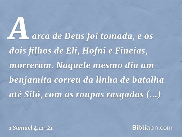 A arca de Deus foi tomada, e os dois filhos de Eli, Hofni e Fineias, morreram. Naquele mesmo dia um benjamita correu da linha de batalha até Siló, com as roupas