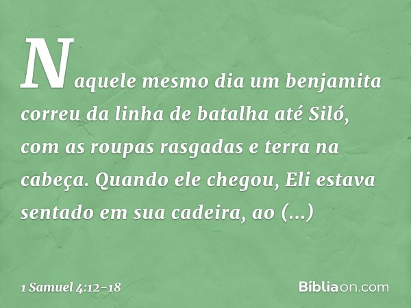 Naquele mesmo dia um benjamita correu da linha de batalha até Siló, com as roupas rasgadas e terra na cabeça. Quando ele chegou, Eli estava sentado em sua cadei