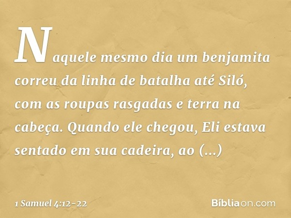 Naquele mesmo dia um benjamita correu da linha de batalha até Siló, com as roupas rasgadas e terra na cabeça. Quando ele chegou, Eli estava sentado em sua cadei