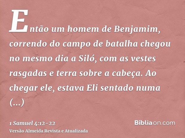 Então um homem de Benjamim, correndo do campo de batalha chegou no mesmo dia a Siló, com as vestes rasgadas e terra sobre a cabeça.Ao chegar ele, estava Eli sen