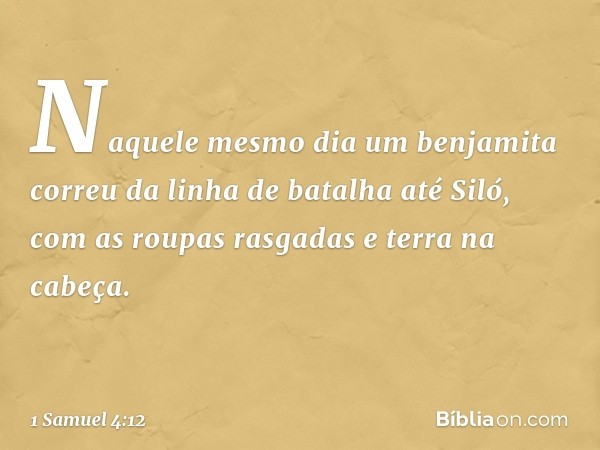 Naquele mesmo dia um benjamita correu da linha de batalha até Siló, com as roupas rasgadas e terra na cabeça. -- 1 Samuel 4:12