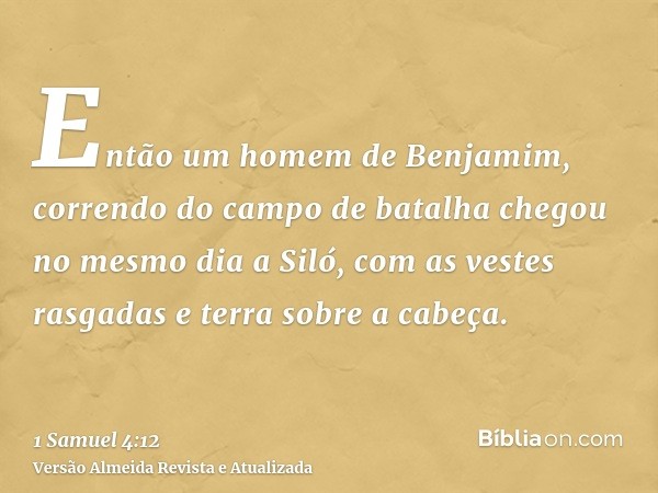 Então um homem de Benjamim, correndo do campo de batalha chegou no mesmo dia a Siló, com as vestes rasgadas e terra sobre a cabeça.