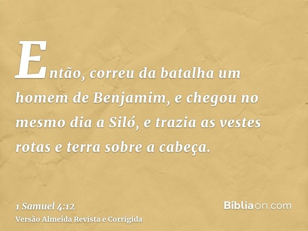 Então, correu da batalha um homem de Benjamim, e chegou no mesmo dia a Siló, e trazia as vestes rotas e terra sobre a cabeça.