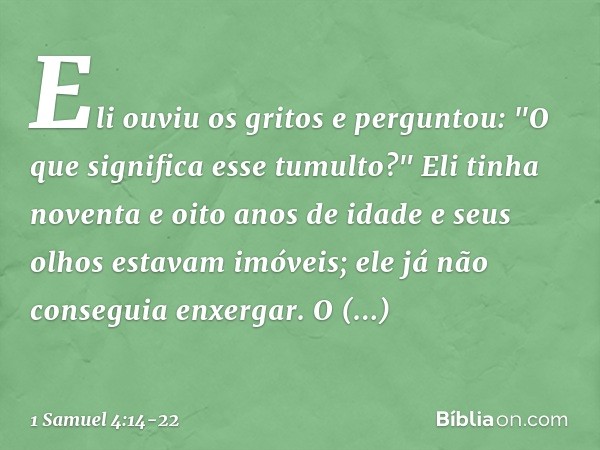 Eli ouviu os gritos e perguntou: "O que significa esse tumulto?" Eli tinha noventa e oito anos de idade e seus olhos estavam imóveis; ele já não conseguia enxer