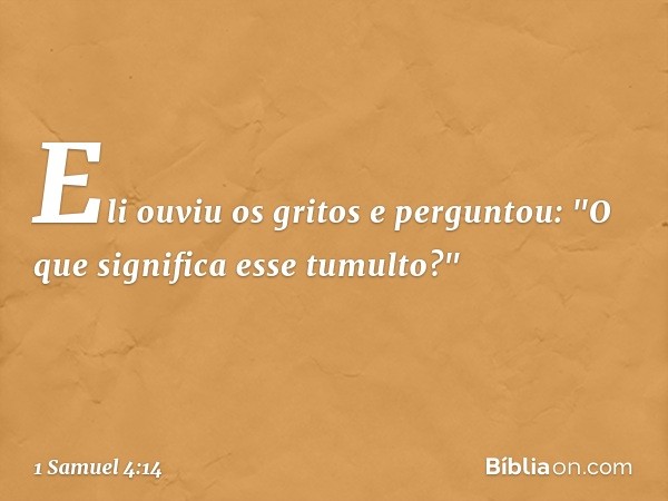 Eli ouviu os gritos e perguntou: "O que significa esse tumulto?" -- 1 Samuel 4:14