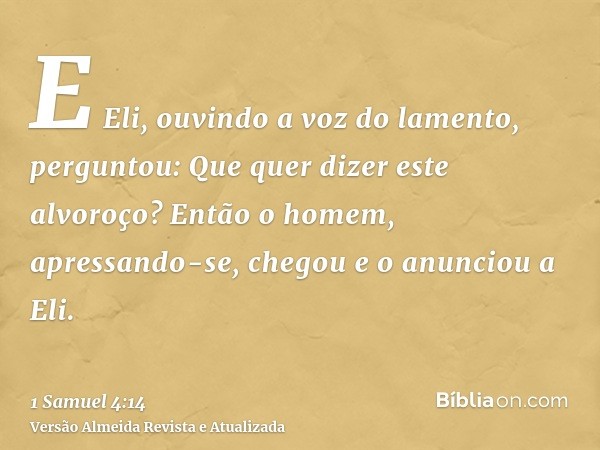 E Eli, ouvindo a voz do lamento, perguntou: Que quer dizer este alvoroço? Então o homem, apressando-se, chegou e o anunciou a Eli.