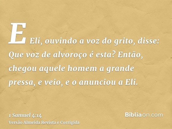 E Eli, ouvindo a voz do grito, disse: Que voz de alvoroço é esta? Então, chegou aquele homem a grande pressa, e veio, e o anunciou a Eli.