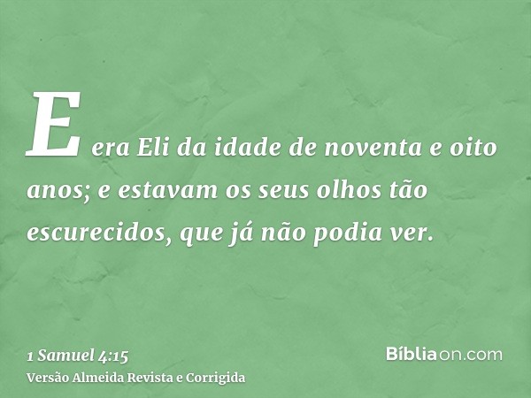 E era Eli da idade de noventa e oito anos; e estavam os seus olhos tão escurecidos, que já não podia ver.
