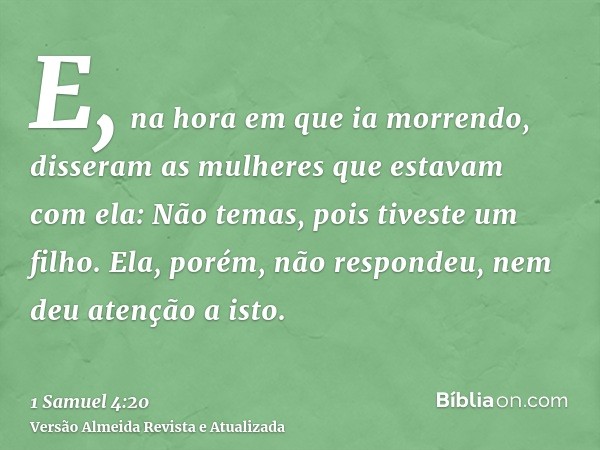 E, na hora em que ia morrendo, disseram as mulheres que estavam com ela: Não temas, pois tiveste um filho. Ela, porém, não respondeu, nem deu atenção a isto.