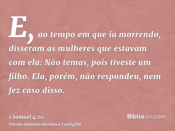 E, ao tempo em que ia morrendo, disseram as mulheres que estavam com ela: Não temas, pois tiveste um filho. Ela, porém, não respondeu, nem fez caso disso.