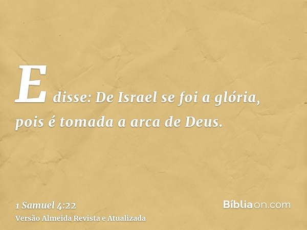 E disse: De Israel se foi a glória, pois é tomada a arca de Deus.