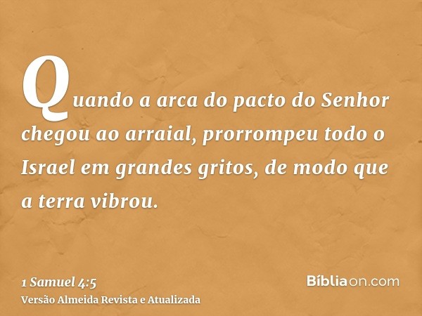 Quando a arca do pacto do Senhor chegou ao arraial, prorrompeu todo o Israel em grandes gritos, de modo que a terra vibrou.