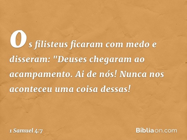 os filisteus ficaram com medo e disseram: "Deuses chegaram ao acampamento. Ai de nós! Nunca nos aconteceu uma coisa dessas! -- 1 Samuel 4:7