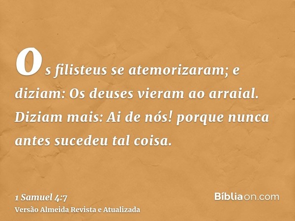 os filisteus se atemorizaram; e diziam: Os deuses vieram ao arraial. Diziam mais: Ai de nós! porque nunca antes sucedeu tal coisa.