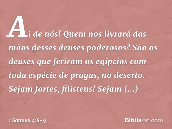 Ai de nós! Quem nos livrará das mãos desses deuses poderosos? São os deuses que feriram os egípcios com toda espécie de pragas, no deserto. Sejam fortes, filist