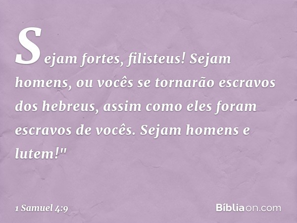 Sejam fortes, filisteus! Sejam homens, ou vocês se tornarão escravos dos hebreus, assim como eles foram escravos de vocês. Sejam homens e lutem!" -- 1 Samuel 4: