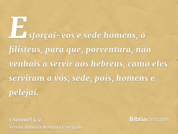 Esforçai-vos e sede homens, ó filisteus, para que, porventura, não venhais a servir aos hebreus, como eles serviram a vós; sede, pois, homens e pelejai.
