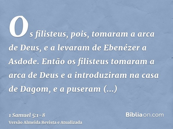 Os filisteus, pois, tomaram a arca de Deus, e a levaram de Ebenézer a Asdode.Então os filisteus tomaram a arca de Deus e a introduziram na casa de Dagom, e a pu