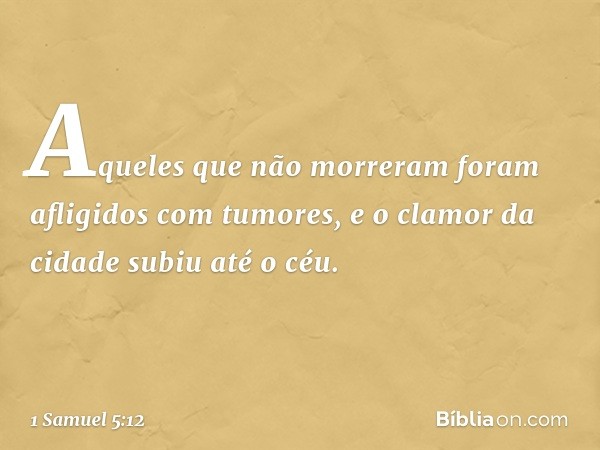 Aqueles que não morreram foram afligidos com tumores, e o clamor da cidade subiu até o céu. -- 1 Samuel 5:12